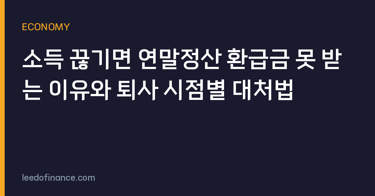 소득 끊기면 연말정산 환급금 못 받는 이유와 퇴사 시점별 대처법