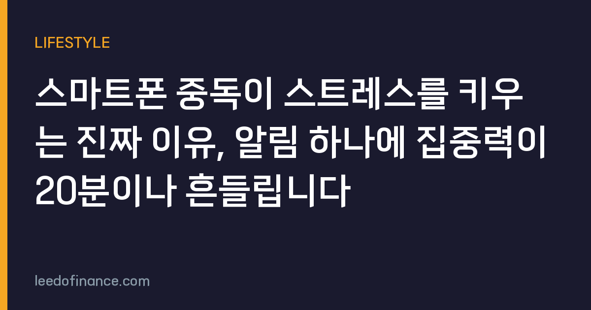 스마트폰 중독이 스트레스를 키우는 진짜 이유, 알림 하나에 집중력이 20분이나 흔들립니다