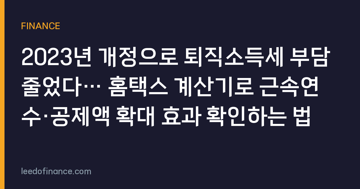 2023년 개정으로 퇴직소득세 부담 줄었다… 홈택스 계산기로 근속연수·공제액 확대 효과 확인하는 법