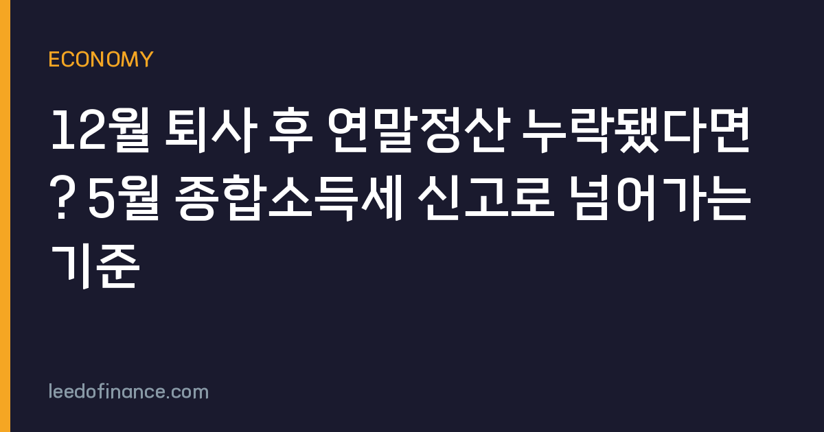 12월 퇴사 후 연말정산 누락됐다면? 5월 종합소득세 신고로 넘어가는 기준