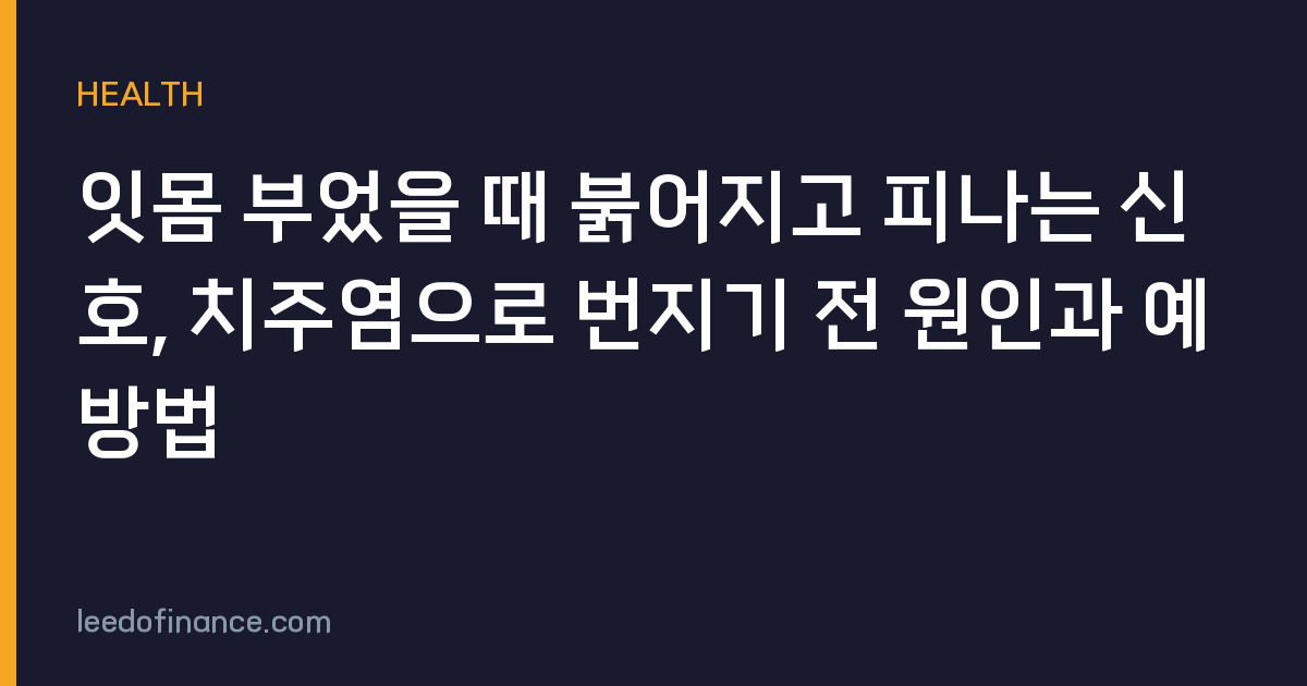 잇몸 부었을 때 붉어지고 피나는 신호, 치주염으로 번지기 전 원인과 예방법