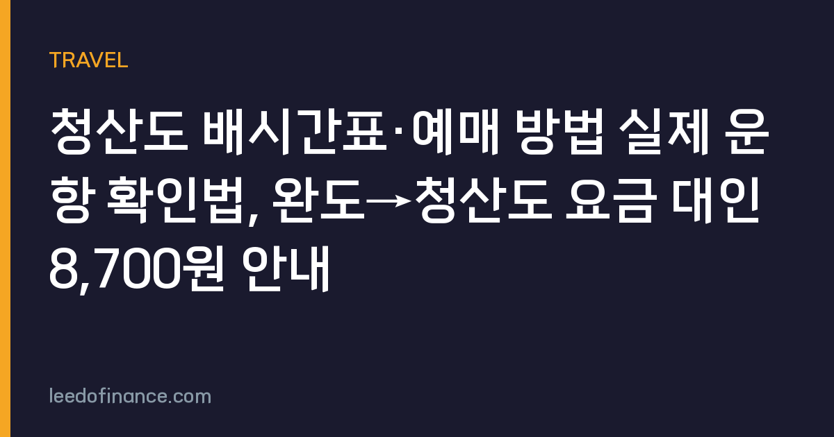청산도 배시간표·예매 방법 실제 운항 확인법, 완도→청산도 요금 대인 8,700원 안내