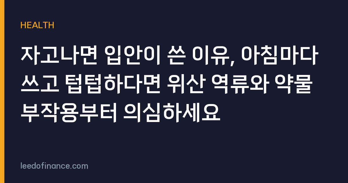 자고나면 입안이 쓴 이유, 아침마다 쓰고 텁텁하다면 위산 역류와 약물 부작용부터 의심하세요