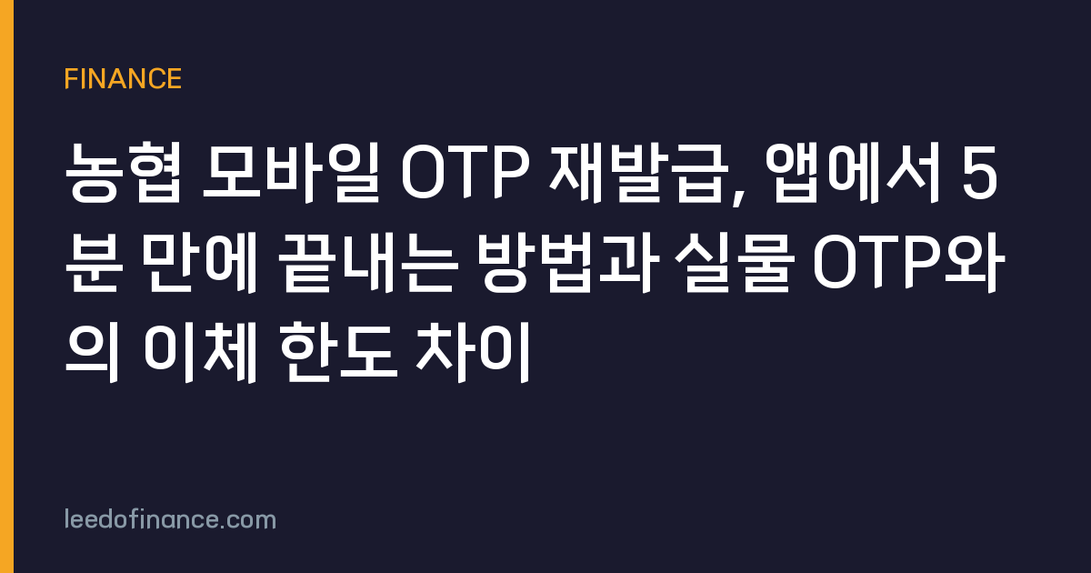 농협 모바일 OTP 재발급, 앱에서 5분 만에 끝내는 방법과 실물 OTP와의 이체 한도 차이