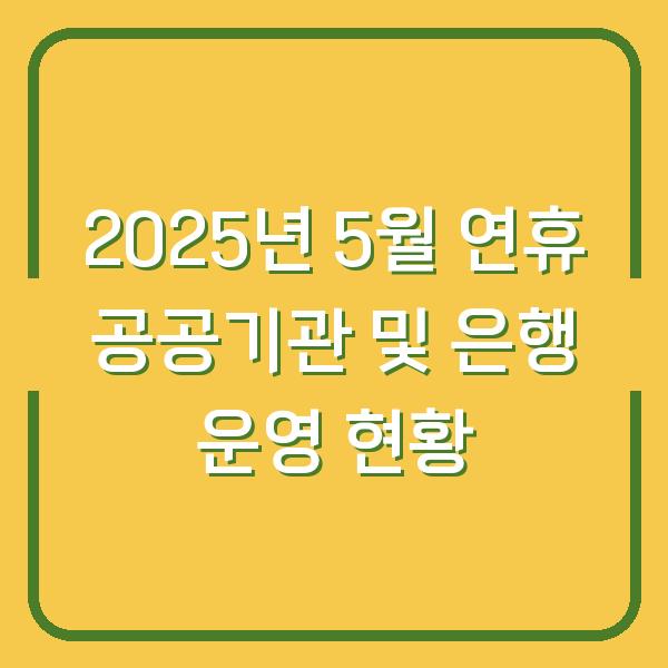 2025년 5월 연휴 공공기관 및 은행 운영 현황