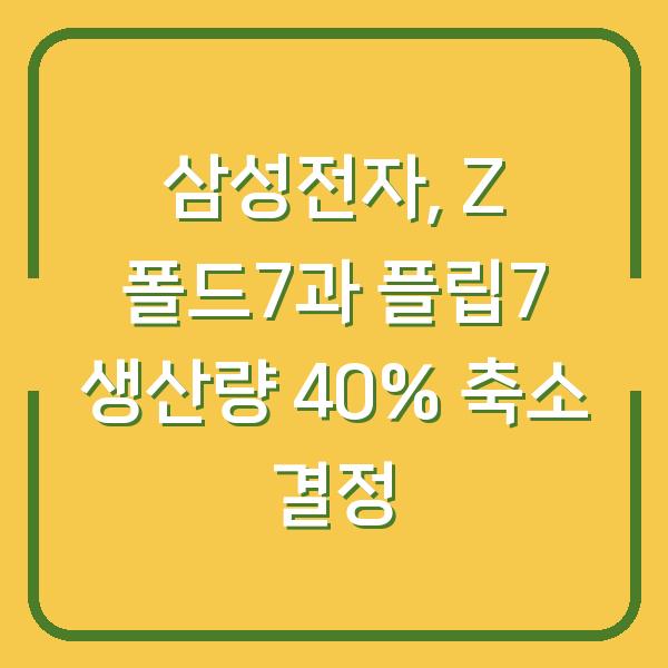 삼성전자, Z 폴드7과 플립7 생산량 40% 축소 결정