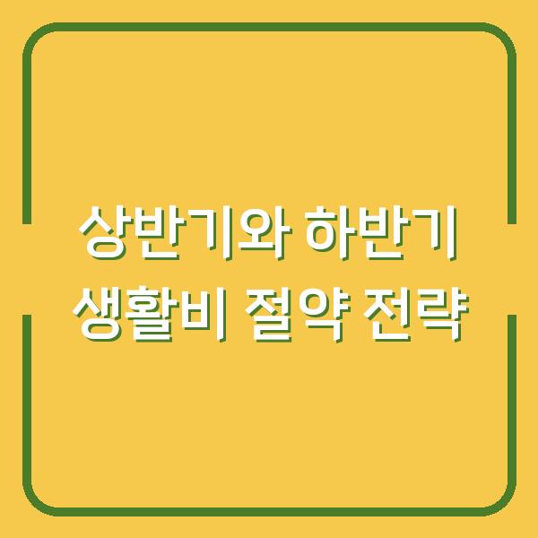상반기와 하반기 생활비 절약 전략
