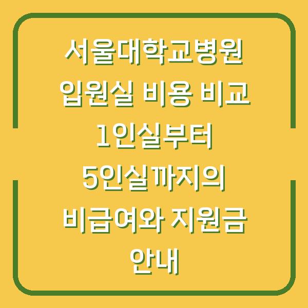 서울대학교병원 입원실 비용 비교 1인실부터 5인실까지의 비급여와 지원금 안내