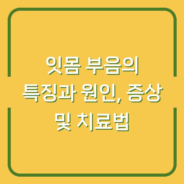 잇몸 부음의 특징과 원인, 증상 및 치료법