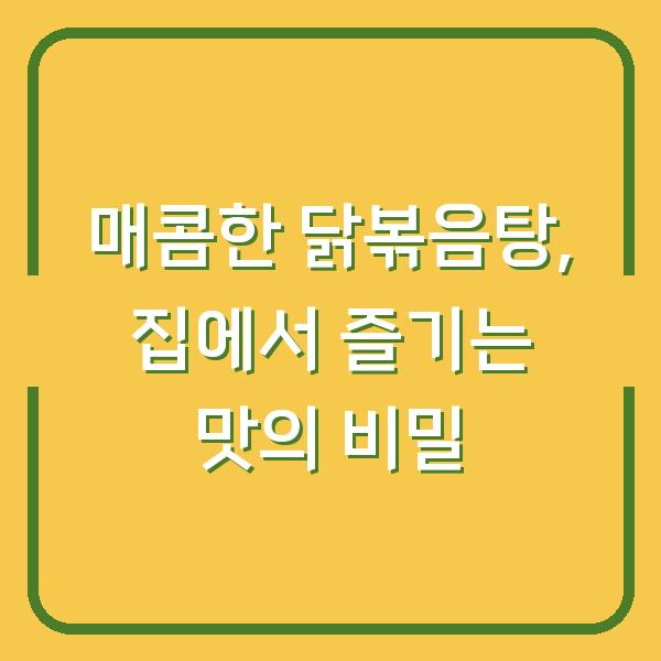 매콤한 닭볶음탕, 집에서 즐기는 맛의 비밀