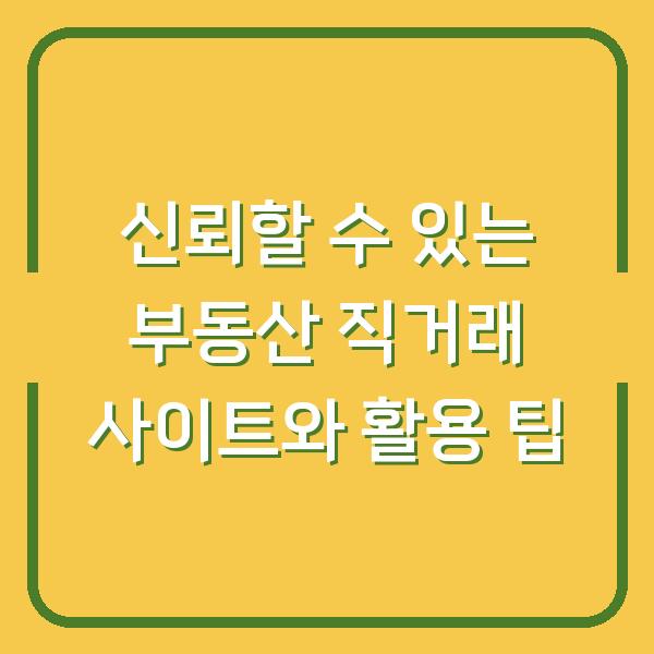 신뢰할 수 있는 부동산 직거래 사이트와 활용 팁