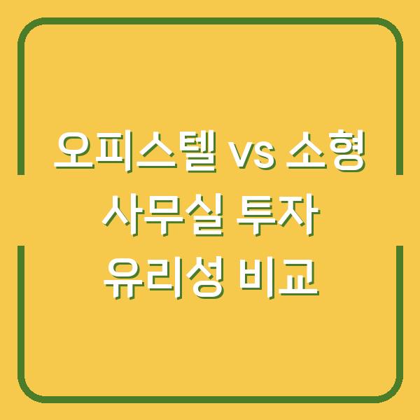 오피스텔 vs 소형 사무실 투자 유리성 비교