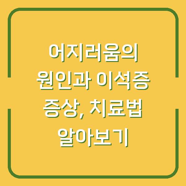 어지러움의 원인과 이석증 증상, 치료법 알아보기