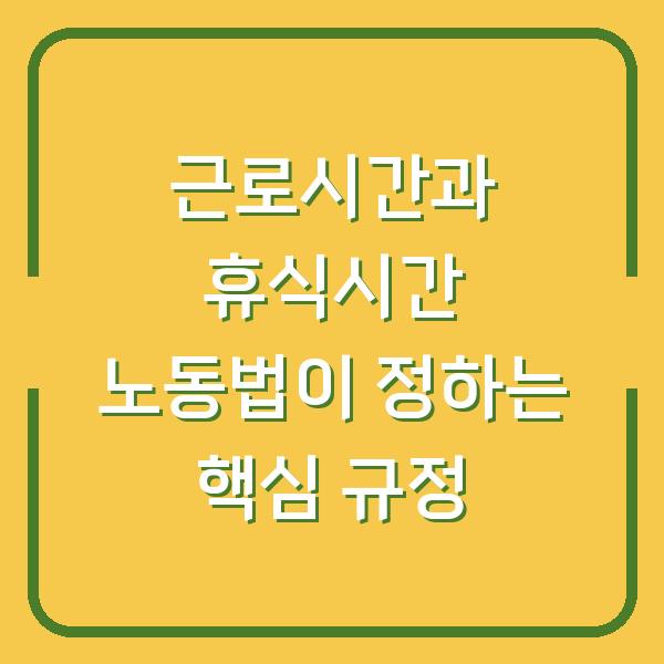 근로시간과 휴식시간 노동법이 정하는 핵심 규정