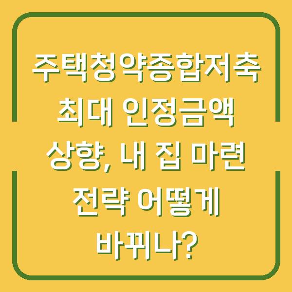 주택청약종합저축 최대 인정금액 상향, 내 집 마련 전략 어떻게 바뀌나?