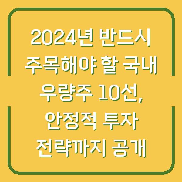 2024년 반드시 주목해야 할 국내 우량주 10선, 안정적 투자 전략까지 공개