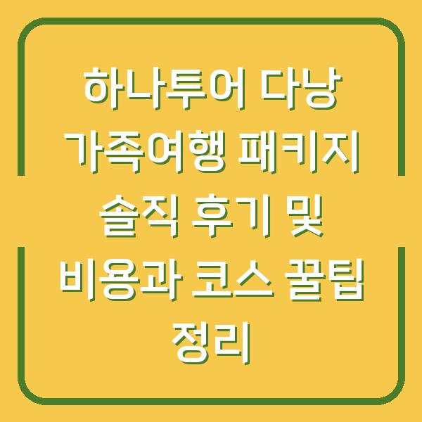 하나투어 다낭 가족여행 패키지 솔직 후기 및 비용과 코스 꿀팁 정리