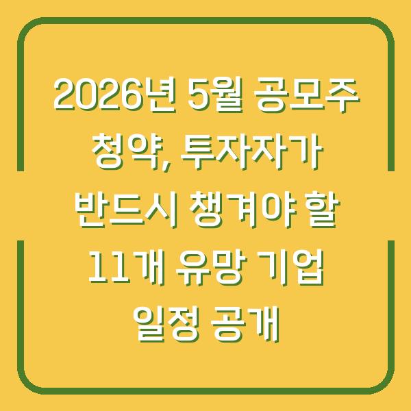 2026년 5월 공모주 청약, 투자자가 반드시 챙겨야 할 11개 유망 기업 일정 공개