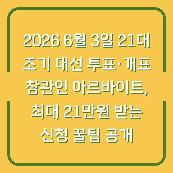 2026 6월 3일 21대 조기 대선 투표·개표 참관인 아르바이트, 최대 21만원 받는 신청 꿀팁 공개