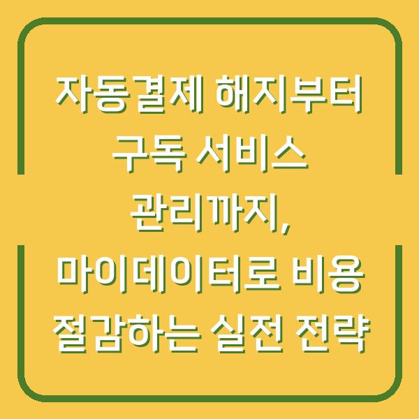 자동결제 해지부터 구독 서비스 관리까지, 마이데이터로 비용 절감하는 실전 전략