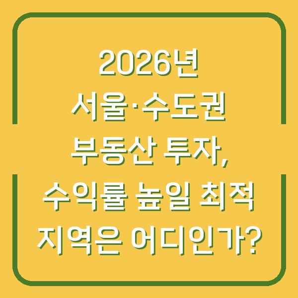 2026년 서울·수도권 부동산 투자, 수익률 높일 최적 지역은 어디인가?