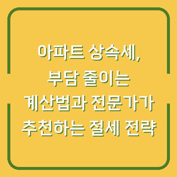 아파트 상속세, 부담 줄이는 계산법과 전문가가 추천하는 절세 전략