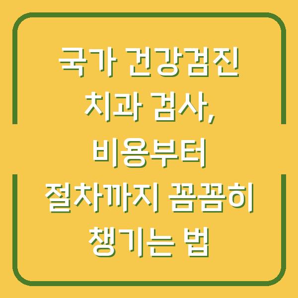 국가 건강검진 치과 검사, 비용부터 절차까지 꼼꼼히 챙기는 법