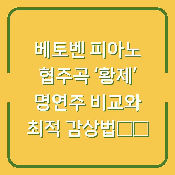 베토벤 피아노 협주곡 ‘황제’ 명연주 비교와 최적 감상법揭秘