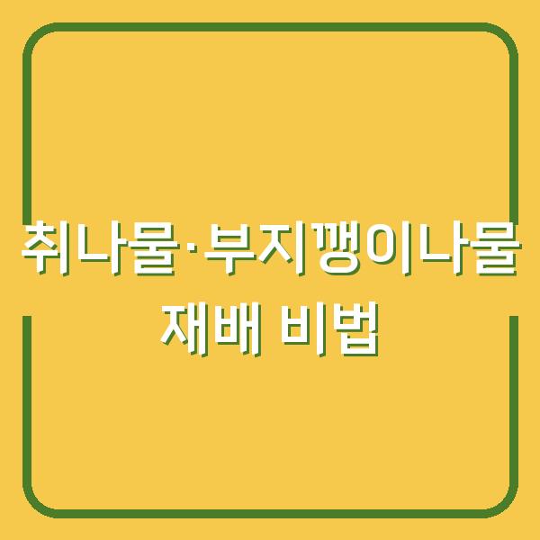 텃밭에서 취나물·부지깽이나물 키우기 심는 시기부터 수확까지 한 번에 해결하는 재배 비법