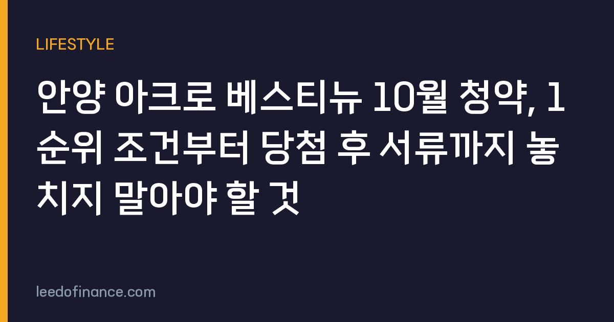 안양 아크로 베스티뉴 10월 청약, 1순위 조건부터 당첨 후 서류까지 놓치지 말아야 할 것