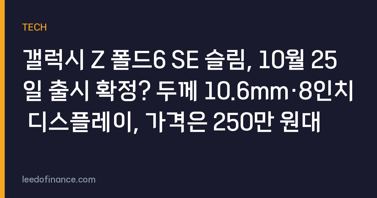 갤럭시 Z 폴드6 SE 슬림, 10월 25일 출시 확정? 두께 10.6mm·8인치 디스플레이, 가격은 250만 원대